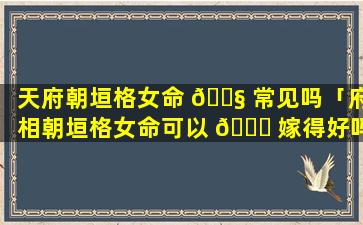 天府朝垣格女命 🐧 常见吗「府相朝垣格女命可以 🐎 嫁得好吗」